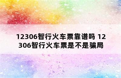 12306智行火车票靠谱吗 12306智行火车票是不是骗局